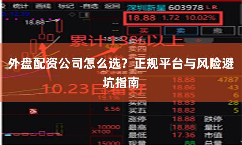 外盘配资公司怎么选？正规平台与风险避坑指南