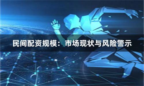 民间配资规模：市场现状与风险警示