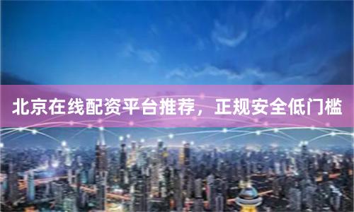 北京在线配资平台推荐，正规安全低门槛
