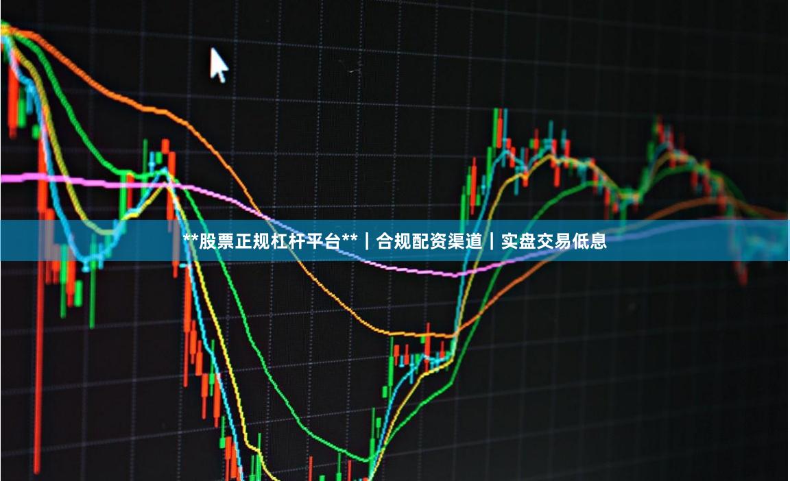 **股票正规杠杆平台**｜合规配资渠道｜实盘交易低息