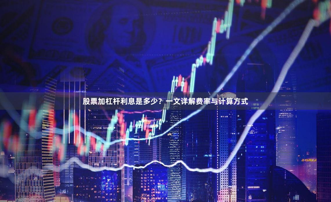 股票加杠杆利息是多少？一文详解费率与计算方式
