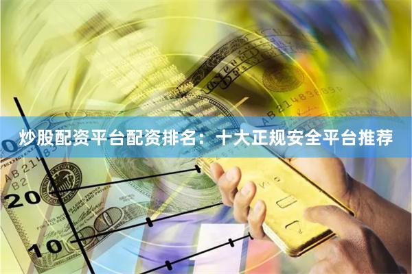 炒股配资平台配资排名：十大正规安全平台推荐